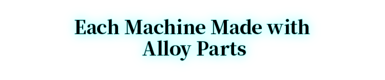 Each Machine Made with Alloy Parts