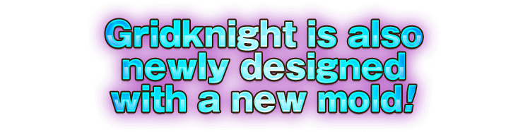 Gridknight is also newly designed with a new mold!
