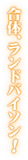 合体、ランドバイソン！