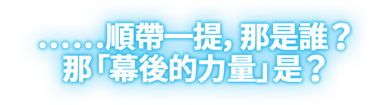 ……順帶一提，那是誰？那「幕後的力量」是？