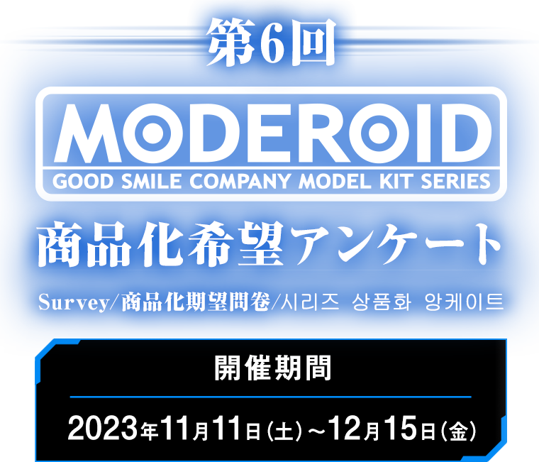 第6回MODEROID商品化希望アンケート Survey/商品化期望問卷/시리즈 상품화 앙케이트 開催期間：2023年11月11日（土）～12月15日（金）まで！