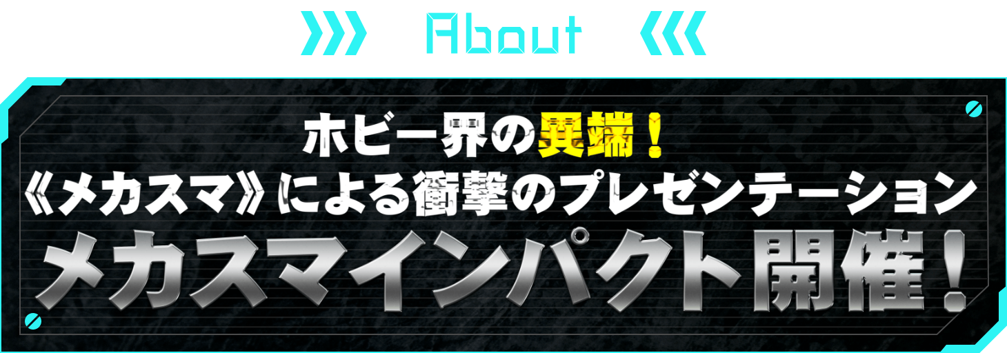 ABOUT ホビー界の異端！《メカスマ》による衝撃のプレゼンテーション メカスマインパクト開催！