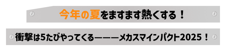 今年の夏をますます熱くする!衝撃は5たびやってくる———メカスマインパクト2025!