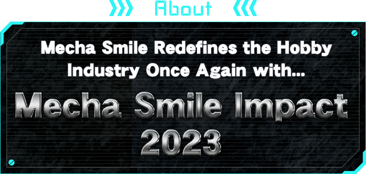 ABOUT Mecha Smile Redefines the Hobby Industry　Once Again with... Mecha Smile Impact 2023