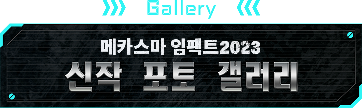 Gallery 메카스마 임팩트2023 신작 포토 갤러리