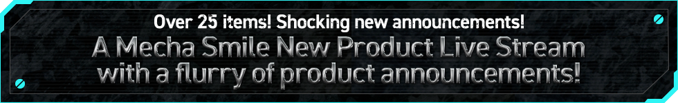 Over 25 items! Shocking new announcements! A Mecha Smile New Product Live Stream with a flurry of product announcements!